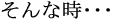 そんな時… そんな時…